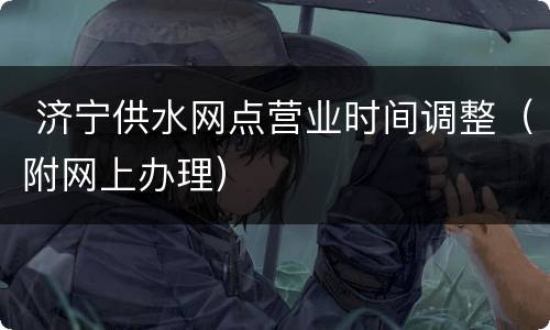  济宁供水网点营业时间调整（附网上办理）