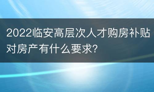 2022临安高层次人才购房补贴对房产有什么要求？