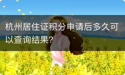 杭州居住证积分申请后多久可以查询结果？