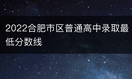 2022合肥市区普通高中录取最低分数线
