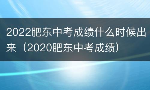 2022肥东中考成绩什么时候出来（2020肥东中考成绩）