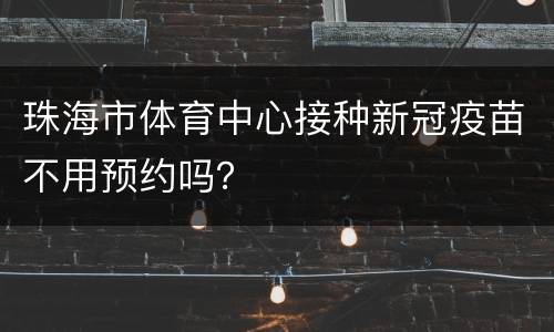 珠海市体育中心接种新冠疫苗不用预约吗？