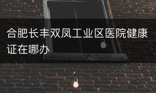 合肥长丰双凤工业区医院健康证在哪办
