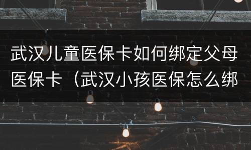 武汉儿童医保卡如何绑定父母医保卡（武汉小孩医保怎么绑定父母的医保卡）