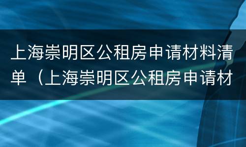 上海崇明区公租房申请材料清单（上海崇明区公租房申请材料清单查询）