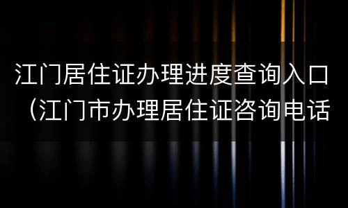 江门居住证办理进度查询入口（江门市办理居住证咨询电话）