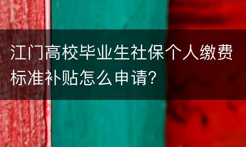 江门高校毕业生社保个人缴费标准补贴怎么申请?