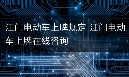 江门电动车上牌规定 江门电动车上牌在线咨询
