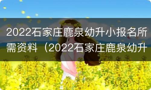 2022石家庄鹿泉幼升小报名所需资料（2022石家庄鹿泉幼升小报名所需资料清单）