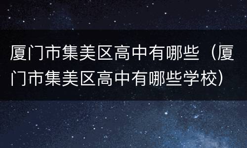 厦门市集美区高中有哪些（厦门市集美区高中有哪些学校）