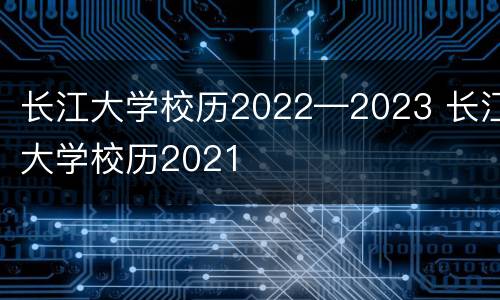 长江大学校历2022—2023 长江大学校历2021