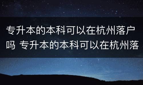 专升本的本科可以在杭州落户吗 专升本的本科可以在杭州落户吗知乎