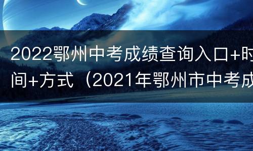 2022鄂州中考成绩查询入口+时间+方式（2021年鄂州市中考成绩查询时间）