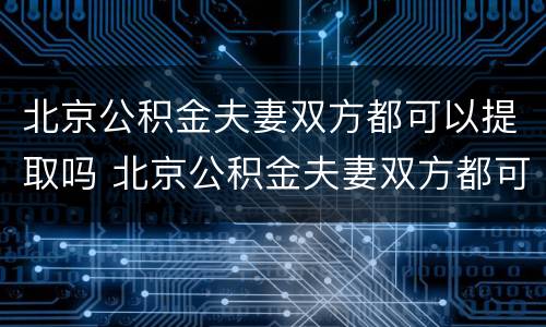 北京公积金夫妻双方都可以提取吗 北京公积金夫妻双方都可以提取吗