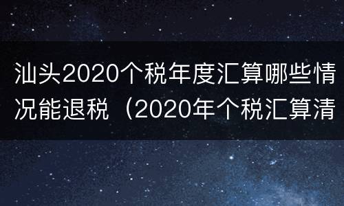 汕头2020个税年度汇算哪些情况能退税（2020年个税汇算清缴退税）