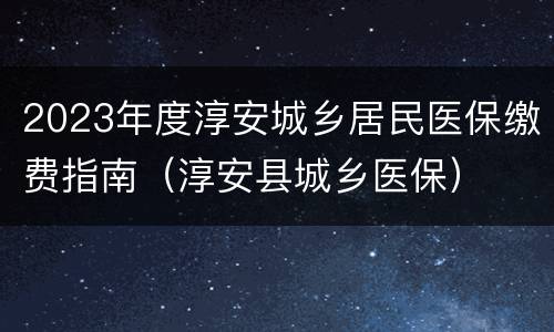 2023年度淳安城乡居民医保缴费指南（淳安县城乡医保）