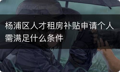 杨浦区人才租房补贴申请个人需满足什么条件