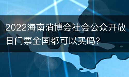 2022海南消博会社会公众开放日门票全国都可以买吗？