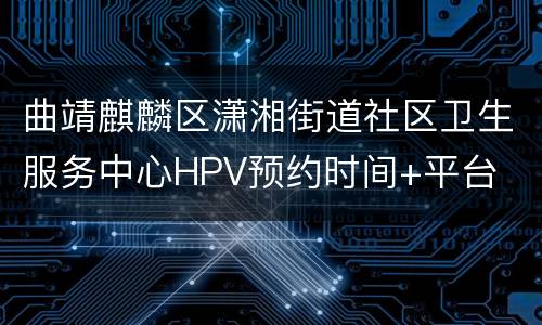 曲靖麒麟区潇湘街道社区卫生服务中心HPV预约时间+平台