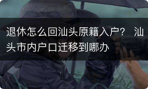 退休怎么回汕头原籍入户？ 汕头市内户口迁移到哪办