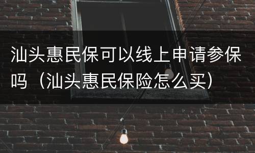 汕头惠民保可以线上申请参保吗（汕头惠民保险怎么买）