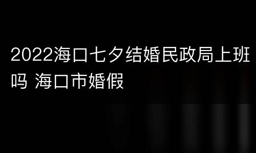 2022海口七夕结婚民政局上班吗 海口市婚假