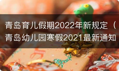 青岛育儿假期2022年新规定（青岛幼儿园寒假2021最新通知）
