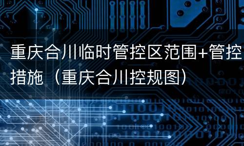 重庆合川临时管控区范围+管控措施（重庆合川控规图）