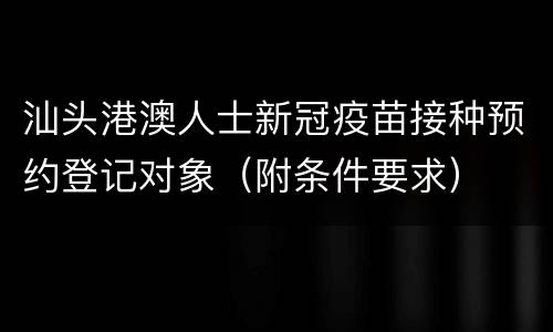 汕头港澳人士新冠疫苗接种预约登记对象（附条件要求）