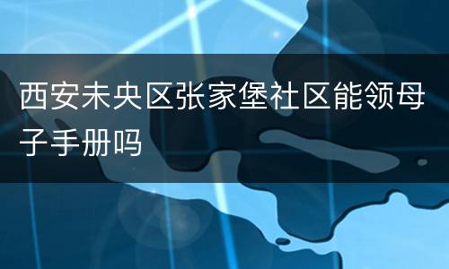 西安未央区张家堡社区能领母子手册吗