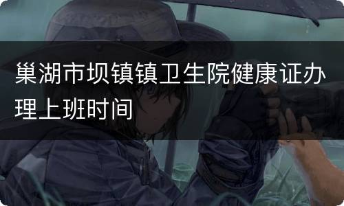 巢湖市坝镇镇卫生院健康证办理上班时间
