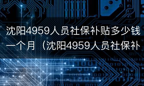 沈阳4959人员社保补贴多少钱一个月（沈阳4959人员社保补贴多少钱一个月啊）