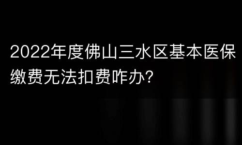 2022年度佛山三水区基本医保缴费无法扣费咋办？