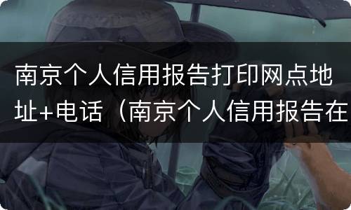 南京个人信用报告打印网点地址+电话（南京个人信用报告在哪里打印）