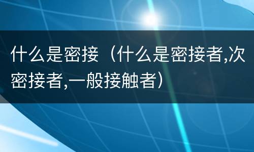 什么是密接（什么是密接者,次密接者,一般接触者）