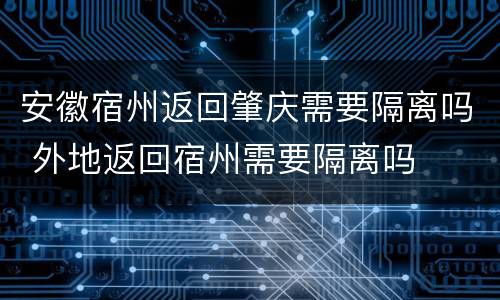 安徽宿州返回肇庆需要隔离吗 外地返回宿州需要隔离吗