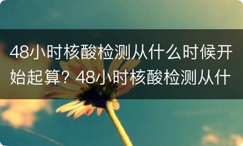 48小时核酸检测从什么时候开始起算? 48小时核酸检测从什么时候开始起算的
