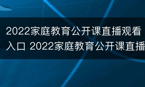 2022家庭教育公开课直播观看入口 2022家庭教育公开课直播观看入口视频