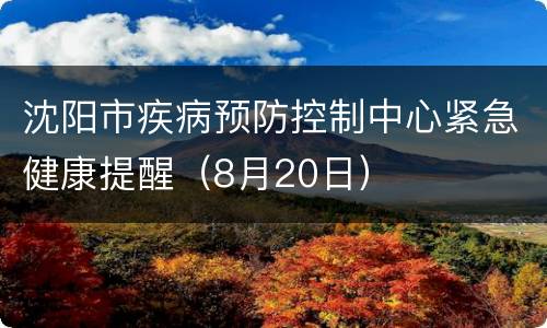 沈阳市疾病预防控制中心紧急健康提醒（8月20日）
