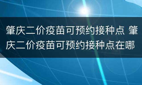 肇庆二价疫苗可预约接种点 肇庆二价疫苗可预约接种点在哪里