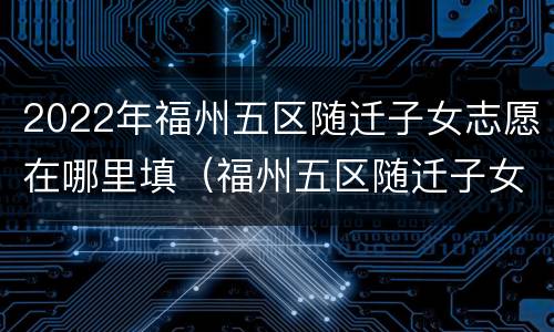 2022年福州五区随迁子女志愿在哪里填（福州五区随迁子女学位）