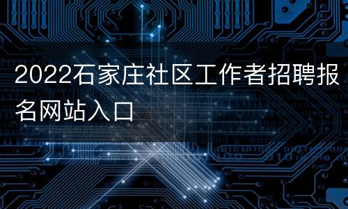 2022石家庄社区工作者招聘报名网站入口