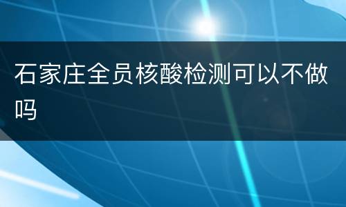 石家庄全员核酸检测可以不做吗