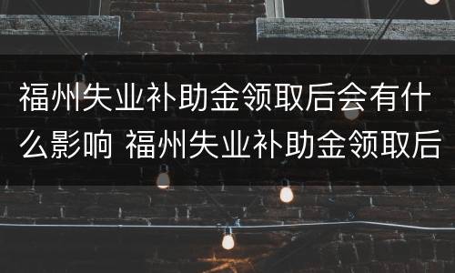 福州失业补助金领取后会有什么影响 福州失业补助金领取后会有什么影响吗