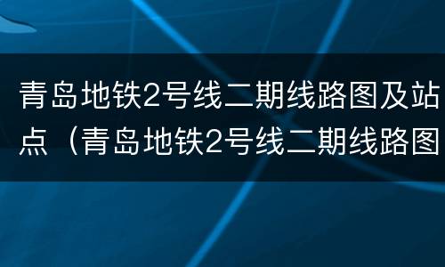 青岛地铁2号线二期线路图及站点（青岛地铁2号线二期线路图及站点图）