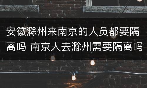 安徽滁州来南京的人员都要隔离吗 南京人去滁州需要隔离吗