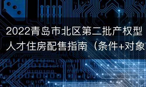 2022青岛市北区第二批产权型人才住房配售指南（条件+对象+流程+房源）