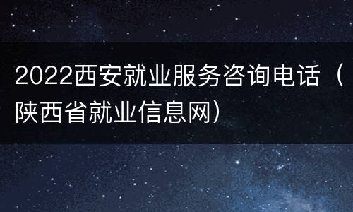 2022西安就业服务咨询电话（陕西省就业信息网）