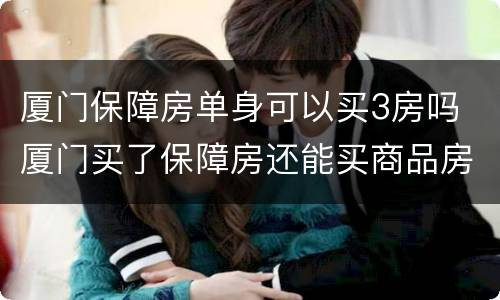 厦门保障房单身可以买3房吗 厦门买了保障房还能买商品房吗