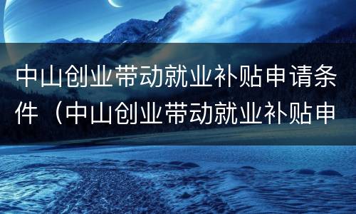 中山创业带动就业补贴申请条件（中山创业带动就业补贴申请条件有哪些）
